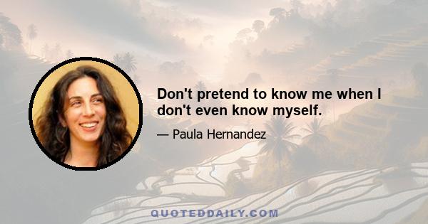 Don't pretend to know me when I don't even know myself.