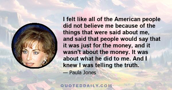 I felt like all of the American people did not believe me because of the things that were said about me, and said that people would say that it was just for the money, and it wasn't about the money. It was about what he 