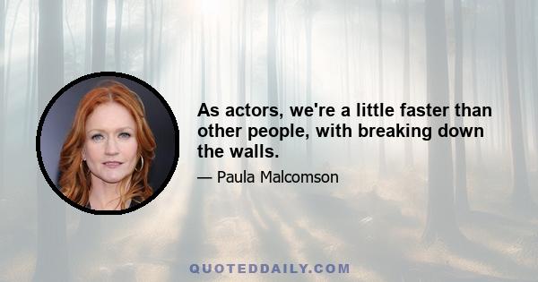 As actors, we're a little faster than other people, with breaking down the walls.