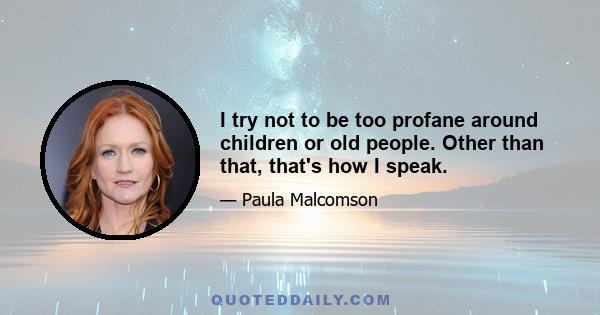 I try not to be too profane around children or old people. Other than that, that's how I speak.