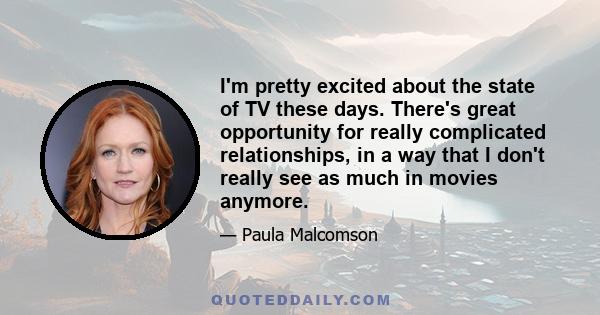 I'm pretty excited about the state of TV these days. There's great opportunity for really complicated relationships, in a way that I don't really see as much in movies anymore.