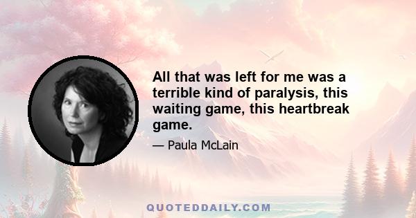 All that was left for me was a terrible kind of paralysis, this waiting game, this heartbreak game.