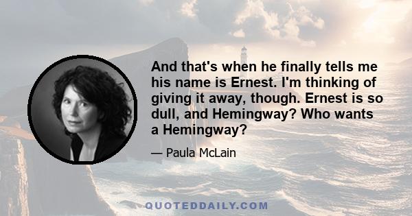 And that's when he finally tells me his name is Ernest. I'm thinking of giving it away, though. Ernest is so dull, and Hemingway? Who wants a Hemingway?