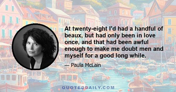 At twenty-eight I'd had a handful of beaux, but had only been in love once, and that had been awful enough to make me doubt men and myself for a good long while.