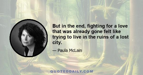 But in the end, fighting for a love that was already gone felt like trying to live in the ruins of a lost city.