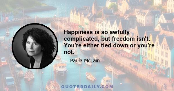 Happiness is so awfully complicated, but freedom isn't. You're either tied down or you're not.