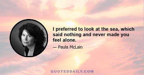 I preferred to look at the sea, which said nothing and never made you feel alone.