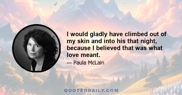 I would gladly have climbed out of my skin and into his that night, because I believed that was what love meant.