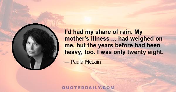 I'd had my share of rain. My mother's illness ... had weighed on me, but the years before had been heavy, too. I was only twenty eight.