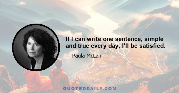 If I can write one sentence, simple and true every day, I'll be satisfied.