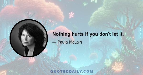 Nothing hurts if you don't let it.