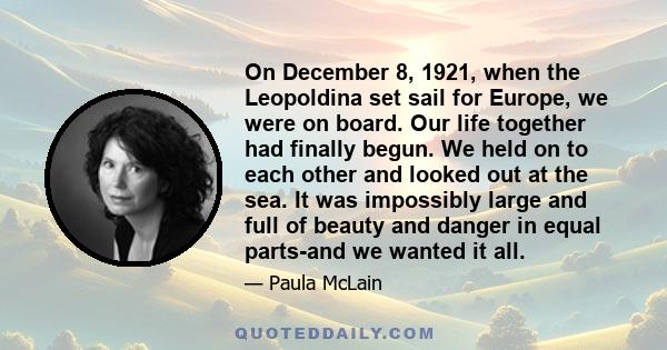 On December 8, 1921, when the Leopoldina set sail for Europe, we were on board. Our life together had finally begun. We held on to each other and looked out at the sea. It was impossibly large and full of beauty and