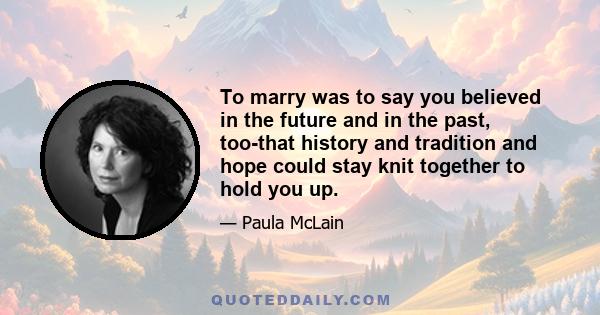 To marry was to say you believed in the future and in the past, too-that history and tradition and hope could stay knit together to hold you up.