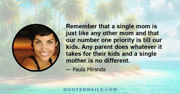 Remember that a single mom is just like any other mom and that our number one priority is till our kids. Any parent does whatever it takes for their kids and a single mother is no different.