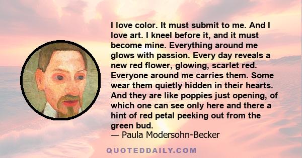 I love color. It must submit to me. And I love art. I kneel before it, and it must become mine. Everything around me glows with passion. Every day reveals a new red flower, glowing, scarlet red. Everyone around me