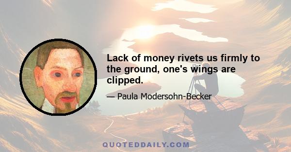 Lack of money rivets us firmly to the ground, one's wings are clipped.