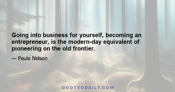 Going into business for yourself, becoming an entrepreneur, is the modern-day equivalent of pioneering on the old frontier.