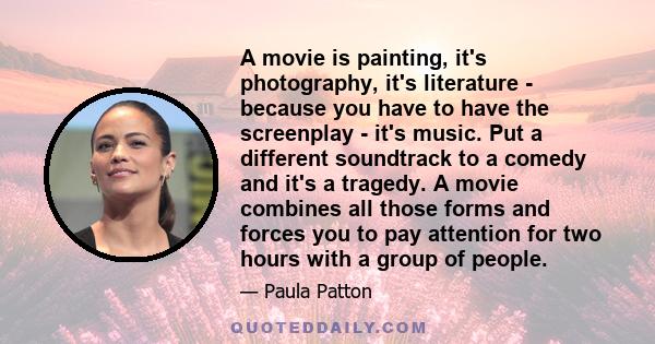 A movie is painting, it's photography, it's literature - because you have to have the screenplay - it's music. Put a different soundtrack to a comedy and it's a tragedy.