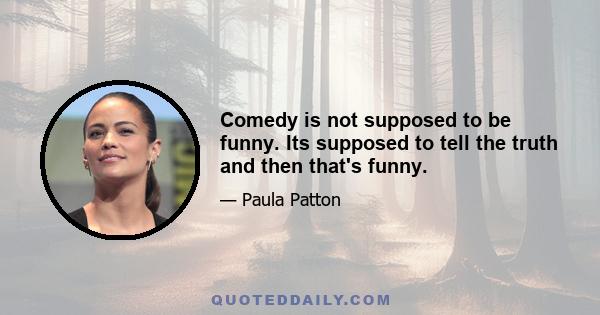 Comedy is not supposed to be funny. Its supposed to tell the truth and then that's funny.