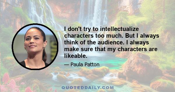 I don't try to intellectualize characters too much. But I always think of the audience. I always make sure that my characters are likeable.