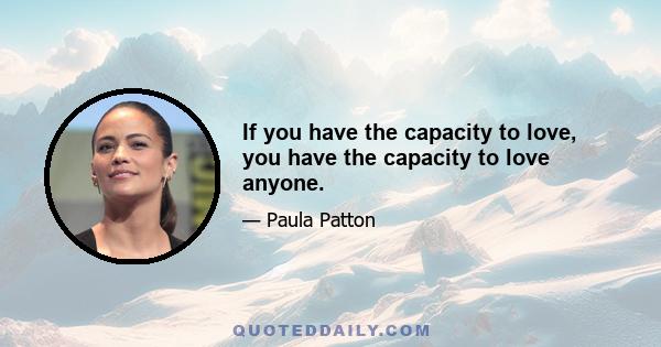 If you have the capacity to love, you have the capacity to love anyone.