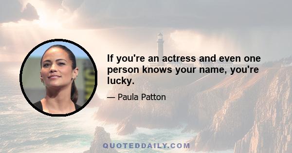 If you're an actress and even one person knows your name, you're lucky.