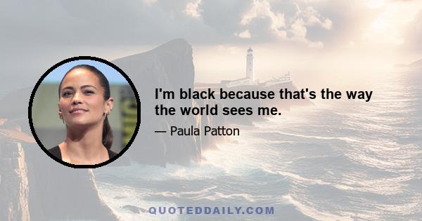 I'm black because that's the way the world sees me.