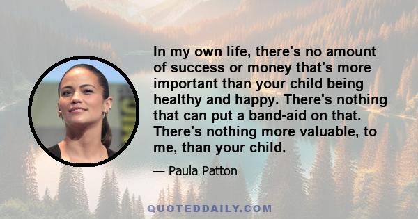 In my own life, there's no amount of success or money that's more important than your child being healthy and happy. There's nothing that can put a band-aid on that. There's nothing more valuable, to me, than your child.