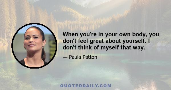 When you're in your own body, you don't feel great about yourself. I don't think of myself that way.