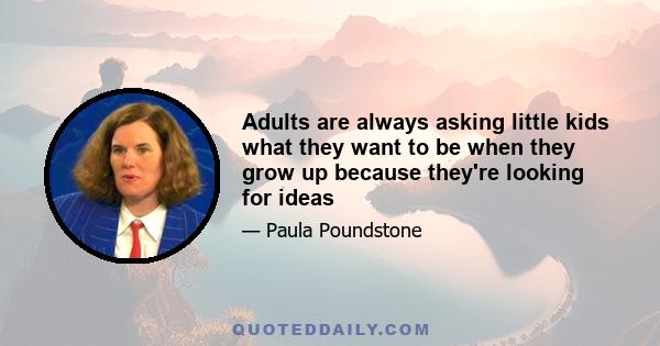 Adults are always asking little kids what they want to be when they grow up because they're looking for ideas