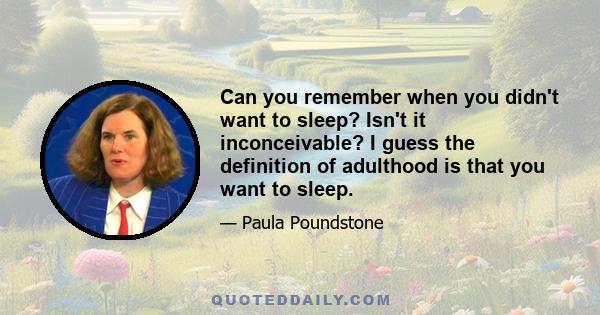 Can you remember when you didn't want to sleep? Isn't it inconceivable? I guess the definition of adulthood is that you want to sleep.