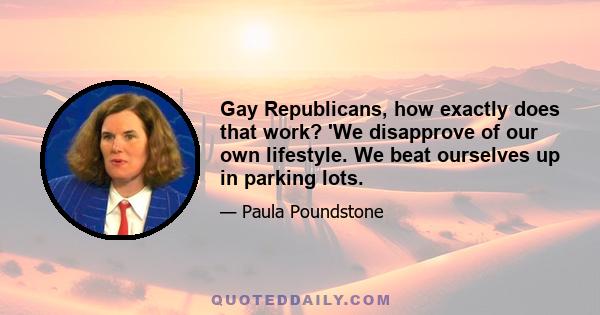 Gay Republicans, how exactly does that work? 'We disapprove of our own lifestyle. We beat ourselves up in parking lots.