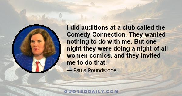 I did auditions at a club called the Comedy Connection. They wanted nothing to do with me. But one night they were doing a night of all women comics, and they invited me to do that.