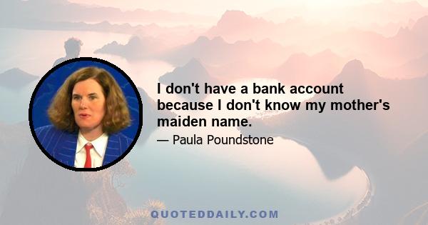 I don't have a bank account because I don't know my mother's maiden name.