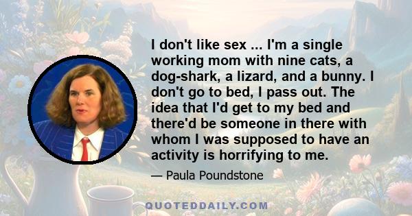 I don't like sex ... I'm a single working mom with nine cats, a dog-shark, a lizard, and a bunny. I don't go to bed, I pass out. The idea that I'd get to my bed and there'd be someone in there with whom I was supposed