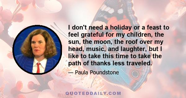 I don't need a holiday or a feast to feel grateful for my children, the sun, the moon, the roof over my head, music, and laughter, but I like to take this time to take the path of thanks less traveled.