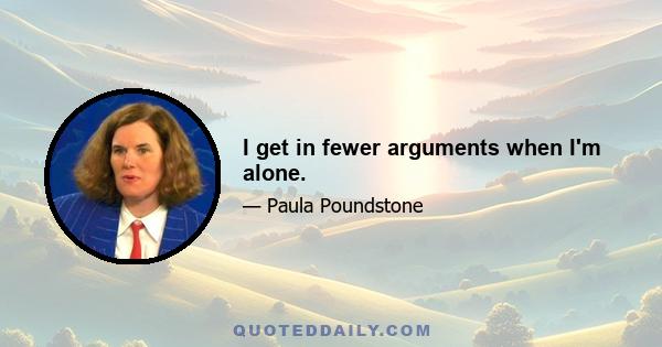 I get in fewer arguments when I'm alone.