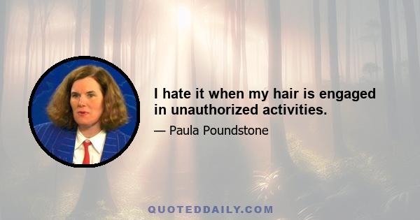 I hate it when my hair is engaged in unauthorized activities.