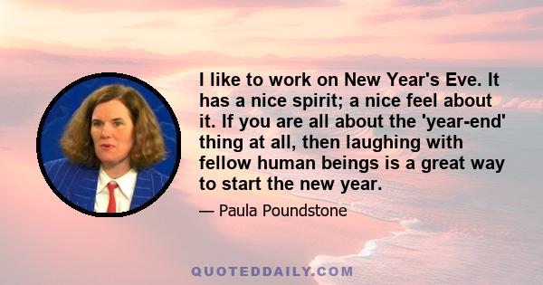 I like to work on New Year's Eve. It has a nice spirit; a nice feel about it. If you are all about the 'year-end' thing at all, then laughing with fellow human beings is a great way to start the new year.