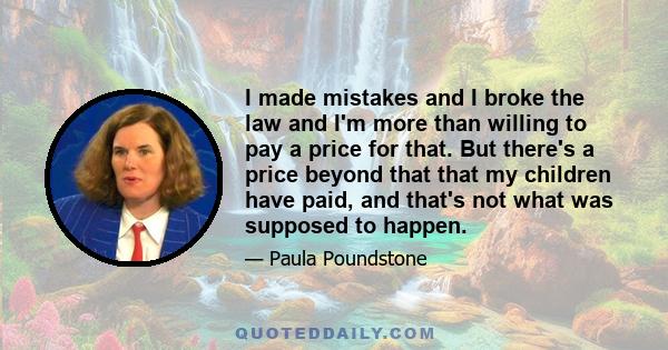 I made mistakes and I broke the law and I'm more than willing to pay a price for that. But there's a price beyond that that my children have paid, and that's not what was supposed to happen.