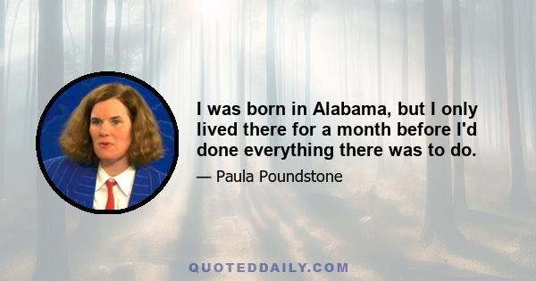 I was born in Alabama, but I only lived there for a month before I'd done everything there was to do.