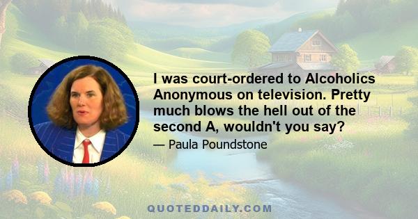 I was court-ordered to Alcoholics Anonymous on television. Pretty much blows the hell out of the second A, wouldn't you say?