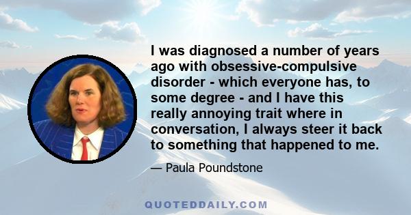 I was diagnosed a number of years ago with obsessive-compulsive disorder - which everyone has, to some degree - and I have this really annoying trait where in conversation, I always steer it back to something that