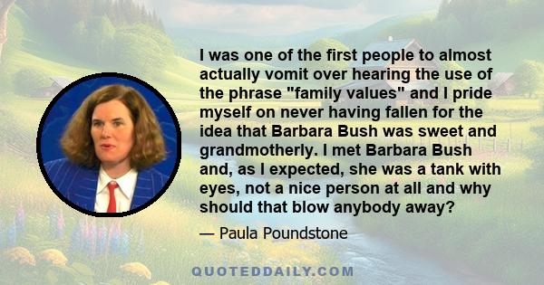 I was one of the first people to almost actually vomit over hearing the use of the phrase family values and I pride myself on never having fallen for the idea that Barbara Bush was sweet and grandmotherly. I met Barbara 