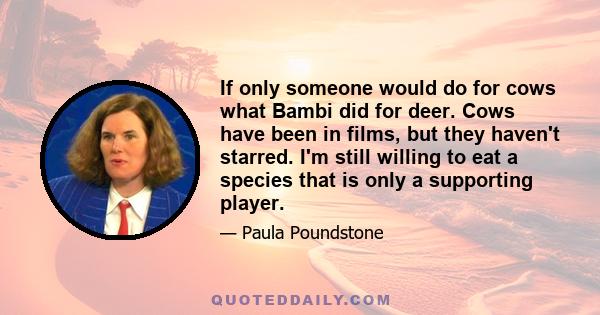 If only someone would do for cows what Bambi did for deer. Cows have been in films, but they haven't starred. I'm still willing to eat a species that is only a supporting player.