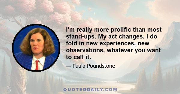 I'm really more prolific than most stand-ups. My act changes. I do fold in new experiences, new observations, whatever you want to call it.