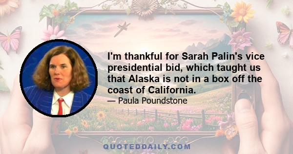 I'm thankful for Sarah Palin's vice presidential bid, which taught us that Alaska is not in a box off the coast of California.