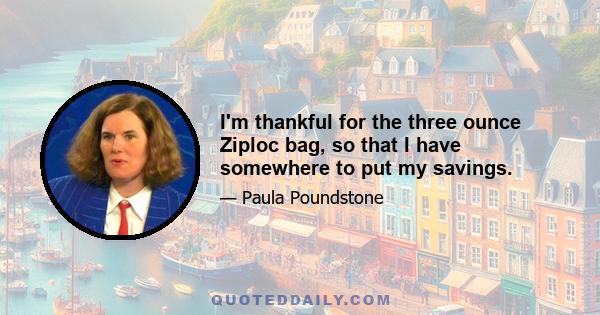 I'm thankful for the three ounce Ziploc bag, so that I have somewhere to put my savings.