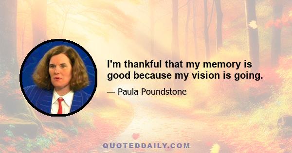 I'm thankful that my memory is good because my vision is going.