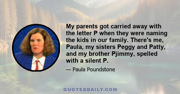 My parents got carried away with the letter P when they were naming the kids in our family. There's me, Paula, my sisters Peggy and Patty, and my brother Pjimmy, spelled with a silent P.